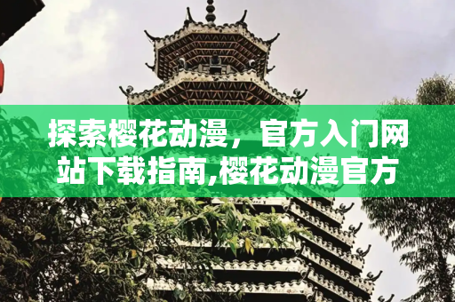 探索樱花动漫，官方入门网站下载指南,樱花动漫官方入门网站下载