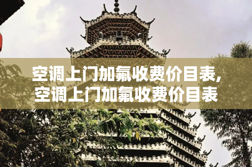 空调上门加氟收费价目表,空调上门加氟收费价目表