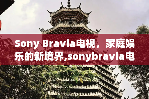 Sony Bravia电视，家庭娱乐的新境界,sonybravia电视
