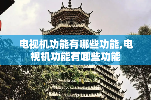 电视机功能有哪些功能,电视机功能有哪些功能