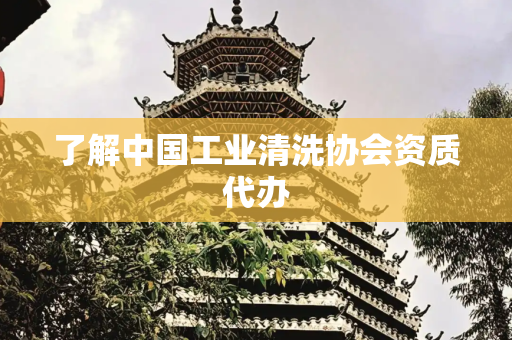 了解中国工业清洗协会资质代办