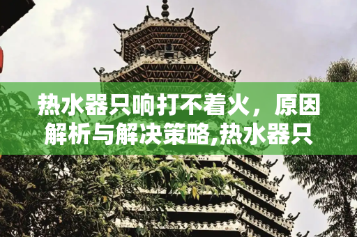 热水器只响打不着火，原因解析与解决策略,热水器只响打不着火