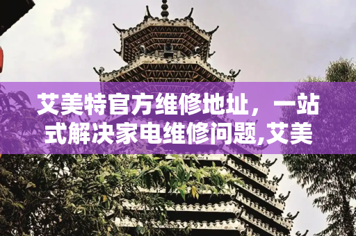 艾美特官方维修地址，一站式解决家电维修问题,艾美特官方维修地址