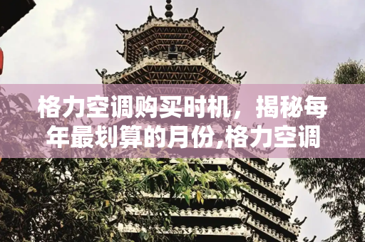 格力空调购买时机，揭秘每年最划算的月份,格力空调每年几月份买最便宜