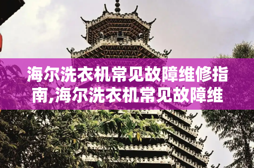 海尔洗衣机常见故障维修指南,海尔洗衣机常见故障维修