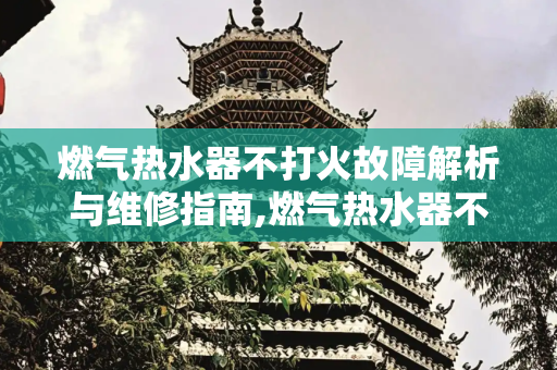 燃气热水器不打火故障解析与维修指南,燃气热水器不打火原因及维修视频