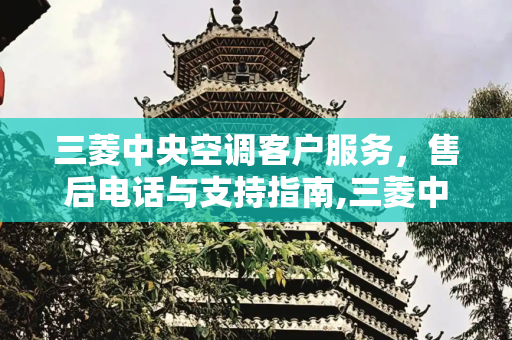 三菱中央空调客户服务，售后电话与支持指南,三菱中央空调客服售后电话
