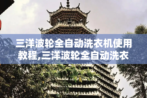 三洋波轮全自动洗衣机使用教程,三洋波轮全自动洗衣机使用教程