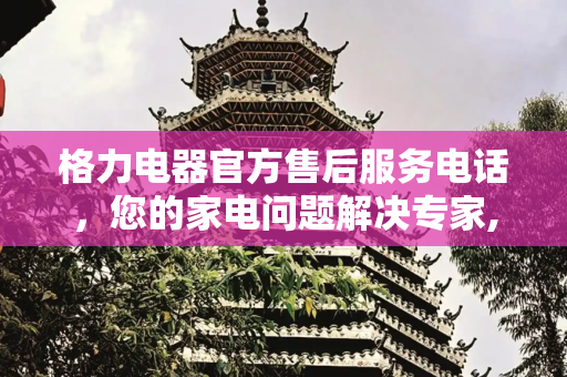格力电器官方售后服务电话，您的家电问题解决专家,格力电器官方售后服务电话
