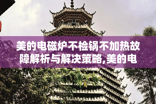 美的电磁炉不检锅不加热故障解析与解决策略,美的电磁炉不检锅不加热