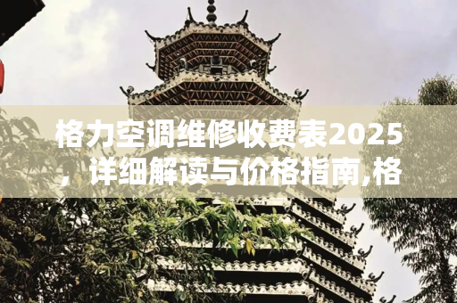 格力空调维修收费表2025，详细解读与价格指南,格力空调维修收费表2025