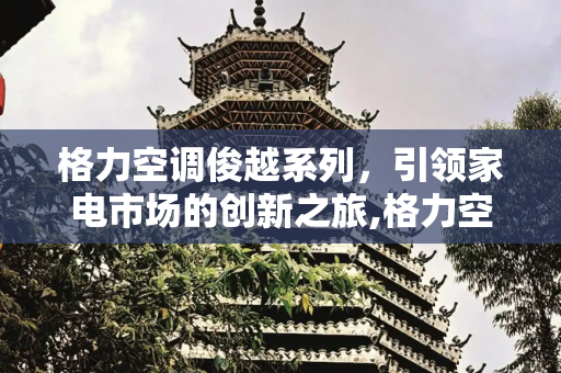 格力空调俊越系列，引领家电市场的创新之旅,格力空调俊越系列是哪一年出的