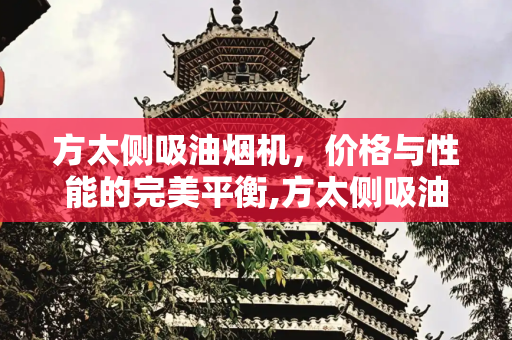 方太侧吸油烟机，价格与性能的完美平衡,方太侧吸油烟机价格