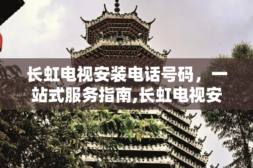 长虹电视安装电话号码，一站式服务指南,长虹电视安装电话号码
