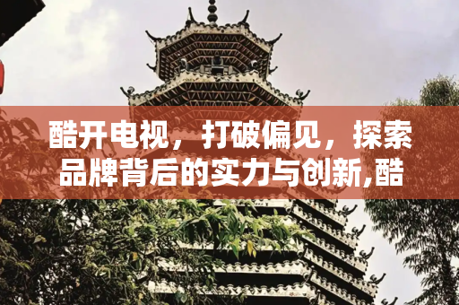 酷开电视，打破偏见，探索品牌背后的实力与创新,酷开电视是杂牌吗