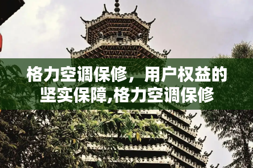 格力空调保修，用户权益的坚实保障,格力空调保修