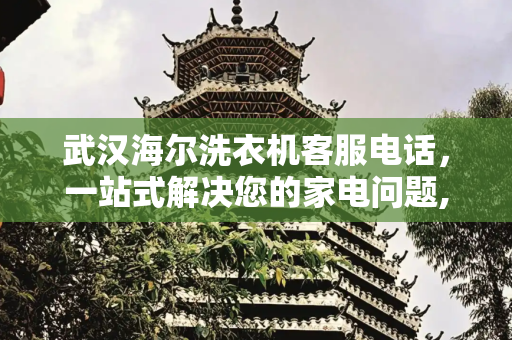 武汉海尔洗衣机客服电话，一站式解决您的家电问题,武汉海尔洗衣机客服电话