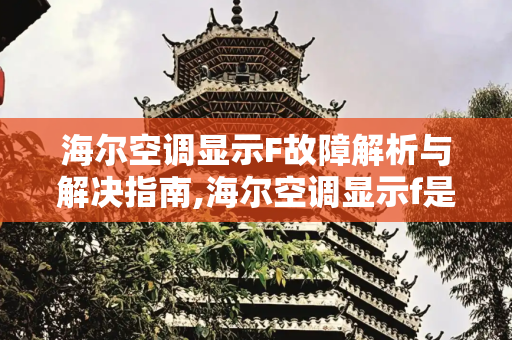 海尔空调显示F故障解析与解决指南,海尔空调显示f是什么故障
