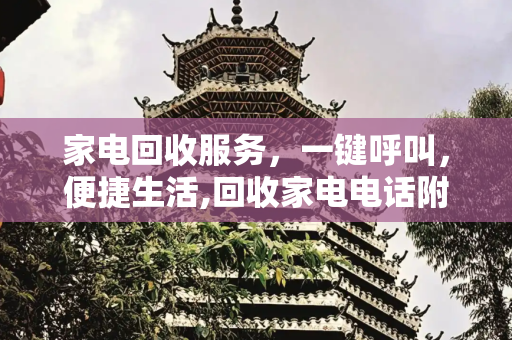 家电回收服务，一键呼叫，便捷生活,回收家电电话附近