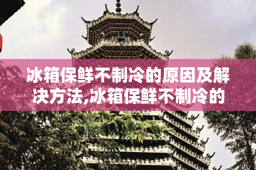 冰箱保鲜不制冷的原因及解决方法,冰箱保鲜不制冷的原因