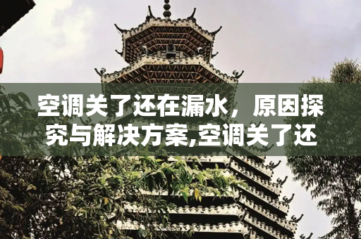 空调关了还在漏水，原因探究与解决方案,空调关了还在漏水
