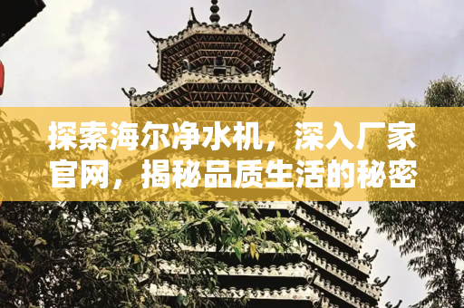 探索海尔净水机，深入厂家官网，揭秘品质生活的秘密,海尔净水机厂家官网