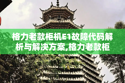格力老款柜机E1故障代码解析与解决方案,格力老款柜机e1