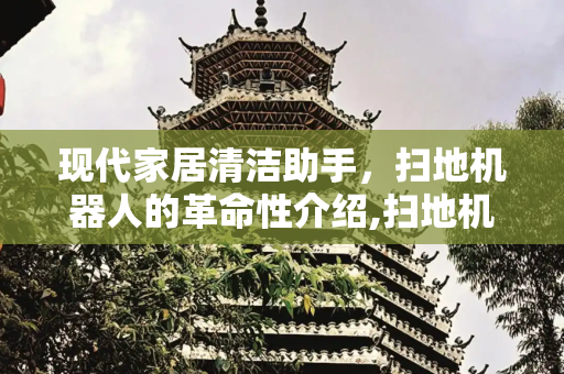 现代家居清洁助手，扫地机器人的革命性介绍,扫地机器人介绍500字