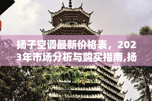 扬子空调最新价格表，2023年市场分析与购买指南,扬子空调最新价格表