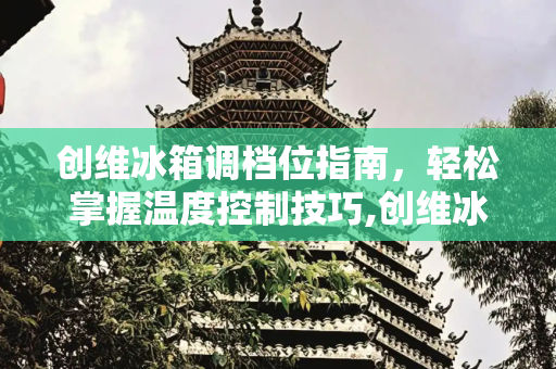 创维冰箱调档位指南，轻松掌握温度控制技巧,创维冰箱怎么调档位