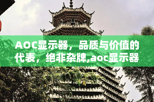 AOC显示器，品质与价值的代表，绝非杂牌,aoc显示器是杂牌子吗