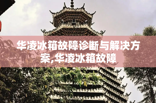 华凌冰箱故障诊断与解决方案,华凌冰箱故障
