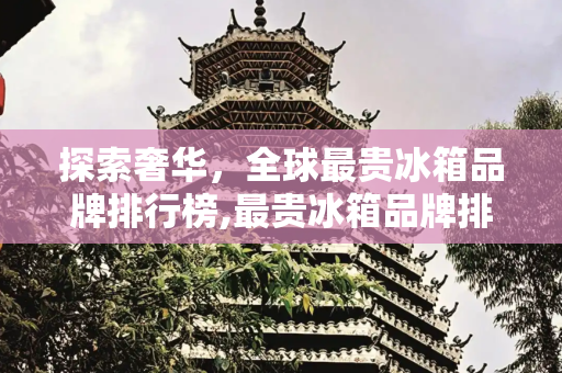 探索奢华，全球最贵冰箱品牌排行榜,最贵冰箱品牌排行榜