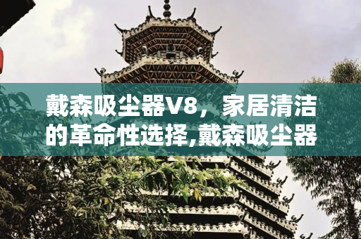 戴森吸尘器V8，家居清洁的革命性选择,戴森吸尘器v8