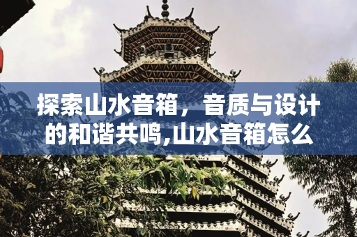 探索山水音箱，音质与设计的和谐共鸣,山水音箱怎么样