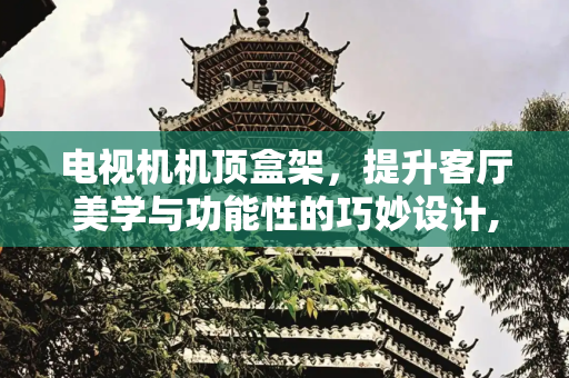 电视机机顶盒架，提升客厅美学与功能性的巧妙设计,电视机机顶盒架