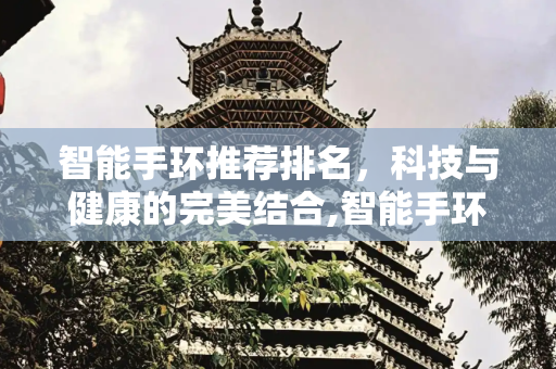 智能手环推荐排名，科技与健康的完美结合,智能手环推荐排名