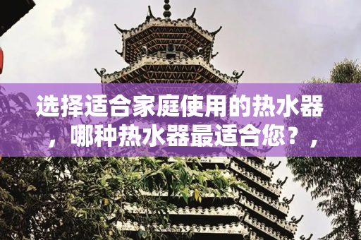 选择适合家庭使用的热水器，哪种热水器最适合您？,家里洗澡用什么热水器好