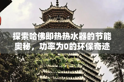 探索哈佛即热热水器的节能奥秘，功率为0的环保奇迹,哈佛即热热水器使用功率是0