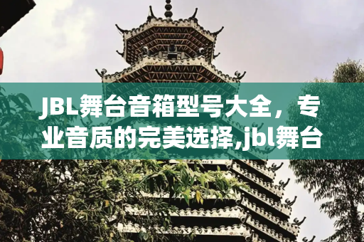 JBL舞台音箱型号大全，专业音质的完美选择,jbl舞台音箱型号大全