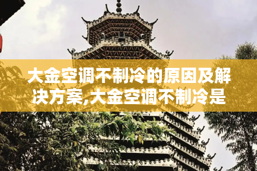 大金空调不制冷的原因及解决方案,大金空调不制冷是什么原因