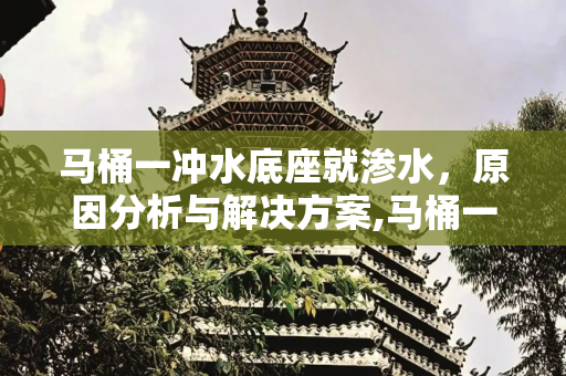马桶一冲水底座就渗水，原因分析与解决方案,马桶一冲水底座就渗水