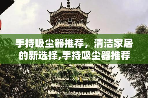 手持吸尘器推荐，清洁家居的新选择,手持吸尘器推荐