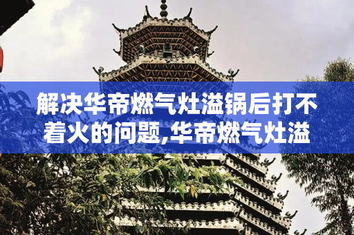 解决华帝燃气灶溢锅后打不着火的问题,华帝燃气灶溢锅后打不着火