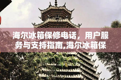 海尔冰箱保修电话，用户服务与支持指南,海尔冰箱保修电话