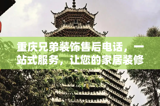 重庆兄弟装饰售后电话，一站式服务，让您的家居装修无忧,重庆兄弟装饰售后电话