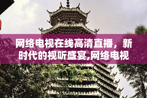 网络电视在线高清直播，新时代的视听盛宴,网络电视在线高清直播