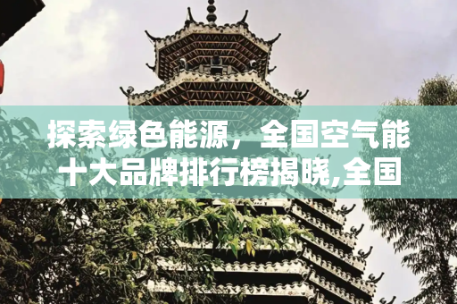 探索绿色能源，全国空气能十大品牌排行榜揭晓,全国空气能十大品牌排行榜