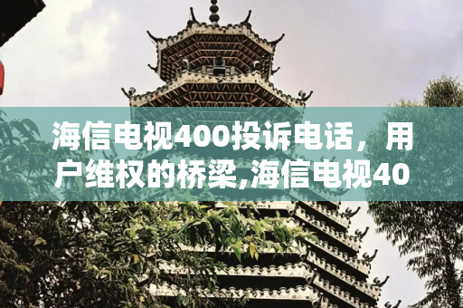 海信电视400投诉电话，用户维权的桥梁,海信电视400投诉电话