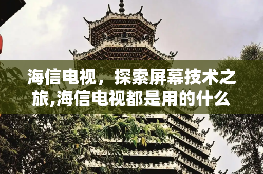 海信电视，探索屏幕技术之旅,海信电视都是用的什么屏